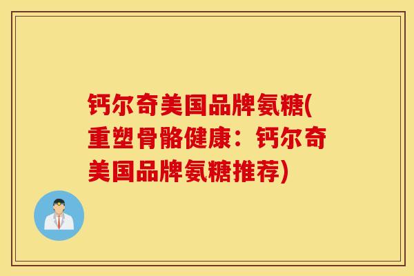 钙尔奇美国品牌氨糖(重塑骨骼健康：钙尔奇美国品牌氨糖推荐)