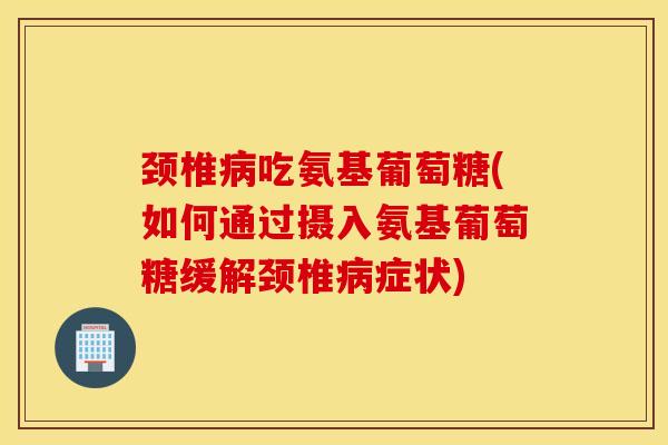 颈椎吃氨基葡萄糖(如何通过摄入氨基葡萄糖缓解颈椎症状) 颈椎吃氨基葡萄糖(如何通过摄入氨基葡萄糖缓解颈椎症状)