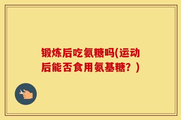 锻炼后吃氨糖吗(运动后能否食用氨基糖？)