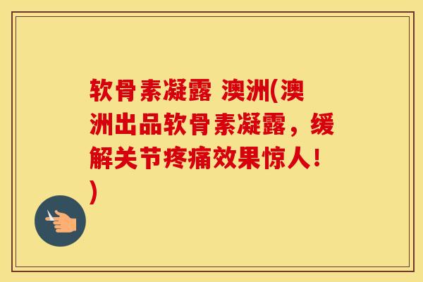 软骨素凝露 澳洲(澳洲出品软骨素凝露，缓解关节效果惊人！)