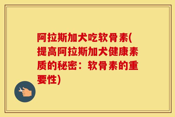 阿拉斯加犬吃软骨素(提高阿拉斯加犬健康素质的秘密:软骨素的重要性) 阿拉斯加犬吃软骨素(提高阿拉斯加犬健康素质的秘密:软骨素的重要性)