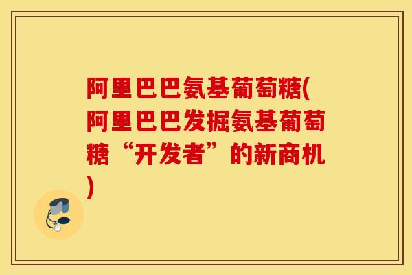 阿里巴巴氨基葡萄糖(阿里巴巴发掘氨基葡萄糖“开发者”的新商机)