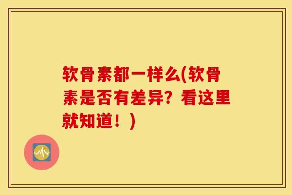 软骨素都一样么(软骨素是否有差异？看这里就知道！)
