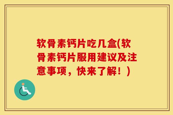 软骨素钙片吃几盒(软骨素钙片服用建议及注意事项,快来了解!) 软骨素钙片吃几盒(软骨素钙片服用建议及注意事项,快来了解!)