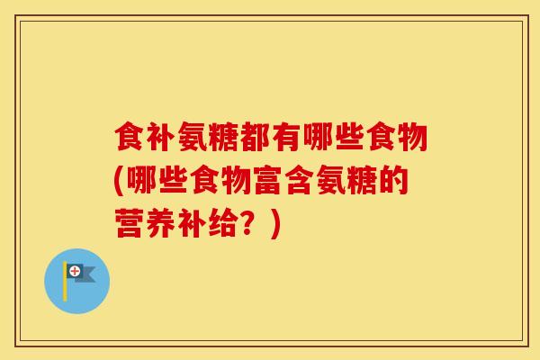 食补氨糖都有哪些食物(哪些食物富含氨糖的营养补给？)