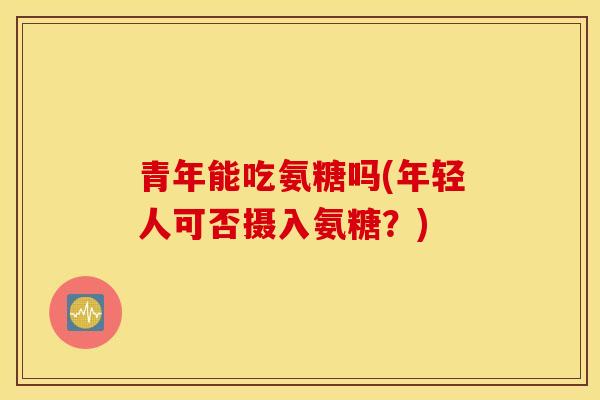 青年能吃氨糖吗(年轻人可否摄入氨糖？)