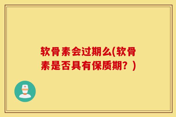 软骨素会过期么(软骨素是否具有保质期?) 软骨素会过期么(软骨素是否具有保质期?)