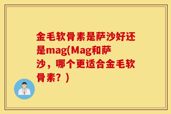 金毛软骨素是萨沙好还是mag(Mag和萨沙,哪个更适合金毛软骨素?) 金毛软骨素是萨沙好还是mag(Mag和萨沙,哪个更适合金毛软骨素?)