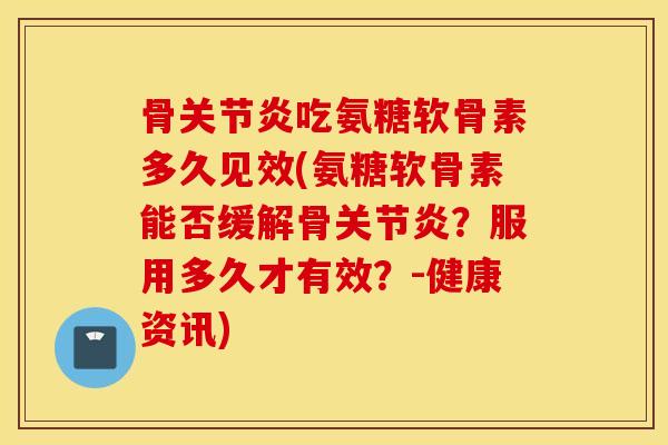 骨吃氨糖软骨素多久见效(氨糖软骨素能否缓解骨？服用多久才有效？-健康资讯)