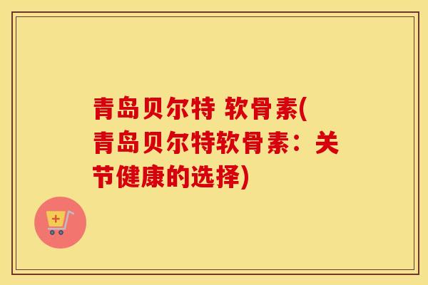 青岛贝尔特 软骨素(青岛贝尔特软骨素：关节健康的选择)