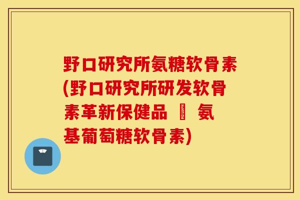 野口研究所氨糖软骨素(野口研究所研发软骨素革新保健品 – 氨基葡萄糖软骨素) 野口研究所氨糖软骨素(野口研究所研发软骨素革新保健品 – 氨基葡萄糖软骨素)