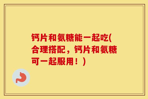 钙片和氨糖能一起吃(合理搭配,钙片和氨糖可一起服用!) 钙片和氨糖能一起吃(合理搭配,钙片和氨糖可一起服用!)