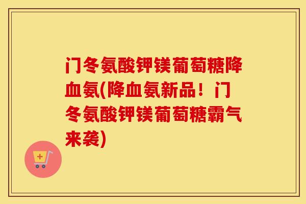 门冬氨酸钾镁葡萄糖降氨(降氨新品!门冬氨酸钾镁葡萄糖霸气来袭) 门冬氨酸钾镁葡萄糖降氨(降氨新品!门冬氨酸钾镁葡萄糖霸气来袭)