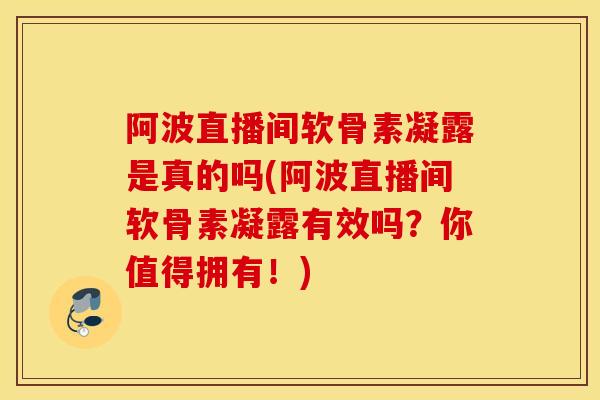 阿波直播间软骨素凝露是真的吗(阿波直播间软骨素凝露有效吗？你值得拥有！)