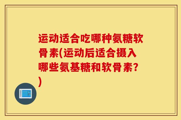 运动适合吃哪种氨糖软骨素(运动后适合摄入哪些氨基糖和软骨素?) 运动适合吃哪种氨糖软骨素(运动后适合摄入哪些氨基糖和软骨素?)