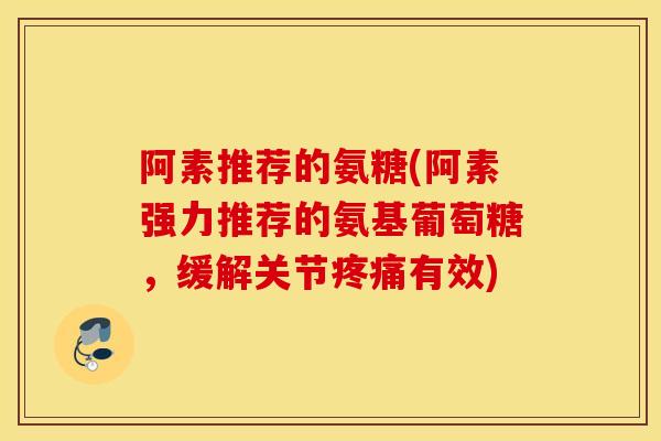 阿素推荐的氨糖(阿素强力推荐的氨基葡萄糖,缓解关节有效) 阿素推荐的氨糖(阿素强力推荐的氨基葡萄糖,缓解关节有效)