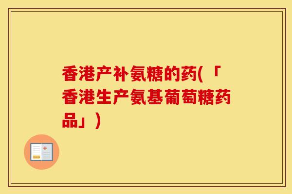 香港产补氨糖的药(「香港生产氨基葡萄糖药品」) 香港产补氨糖的药(「香港生产氨基葡萄糖药品」)