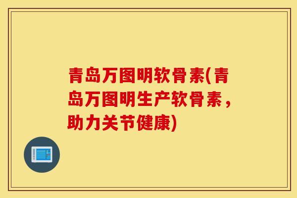 青岛万图明软骨素(青岛万图明生产软骨素,助力关节健康) 青岛万图明软骨素(青岛万图明生产软骨素,助力关节健康)