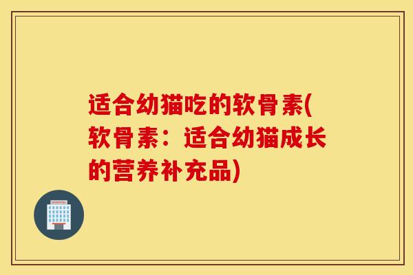 适合幼猫吃的软骨素(软骨素：适合幼猫成长的营养补充品)
