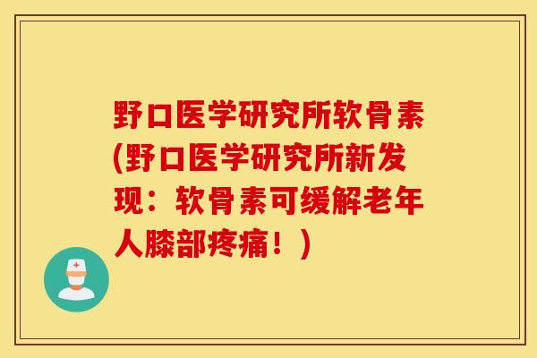 野口医学研究所软骨素(野口医学研究所新发现:软骨素可缓解老年人膝部!) 野口医学研究所软骨素(野口医学研究所新发现:软骨素可缓解老年人膝部!)