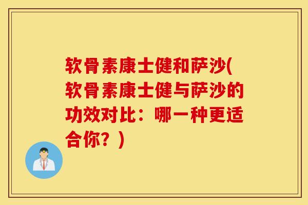 软骨素康士健和萨沙(软骨素康士健与萨沙的功效对比:哪一种更适合你?) 软骨素康士健和萨沙(软骨素康士健与萨沙的功效对比:哪一种更适合你?)