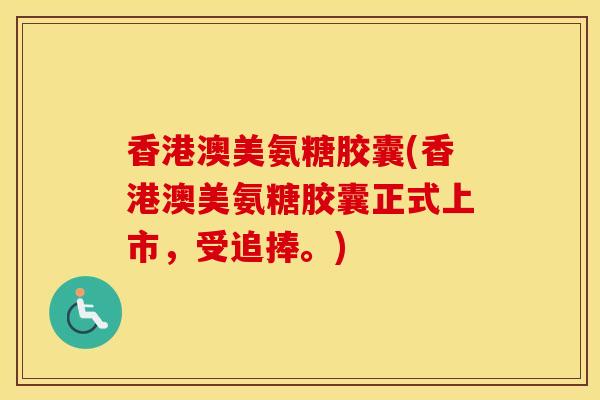 香港澳美氨糖胶囊(香港澳美氨糖胶囊正式上市，受追捧。)