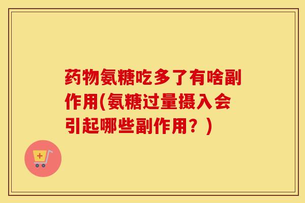 氨糖吃多了有啥副作用(氨糖过量摄入会引起哪些副作用?) 氨糖吃多了有啥副作用(氨糖过量摄入会引起哪些副作用?)