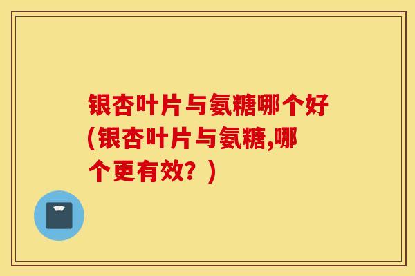 银杏叶片与氨糖哪个好(银杏叶片与氨糖,哪个更有效?) 银杏叶片与氨糖哪个好(银杏叶片与氨糖,哪个更有效?)