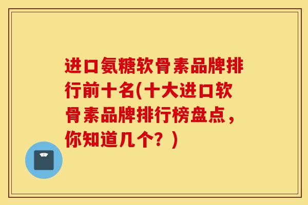 进口氨糖软骨素品牌排行前十名(十大进口软骨素品牌排行榜盘点,你知道几个?) 进口氨糖软骨素品牌排行前十名(十大进口软骨素品牌排行榜盘点,你知道几个?)