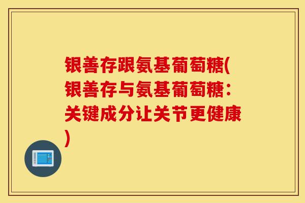 银善存跟氨基葡萄糖(银善存与氨基葡萄糖:关键成分让关节更健康) 银善存跟氨基葡萄糖(银善存与氨基葡萄糖:关键成分让关节更健康)