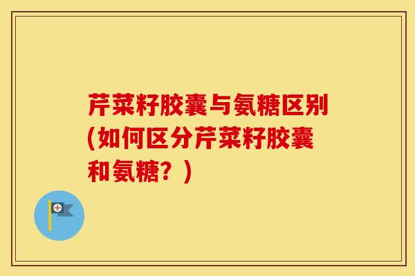 芹菜籽胶囊与氨糖区别(如何区分芹菜籽胶囊和氨糖?) 芹菜籽胶囊与氨糖区别(如何区分芹菜籽胶囊和氨糖?)