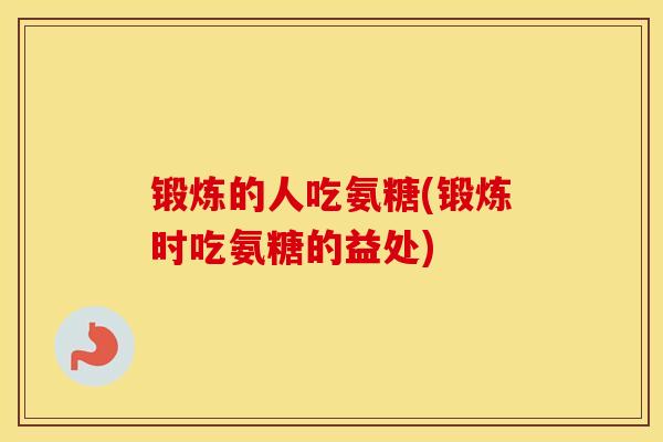 锻炼的人吃氨糖(锻炼时吃氨糖的益处) 锻炼的人吃氨糖(锻炼时吃氨糖的益处)