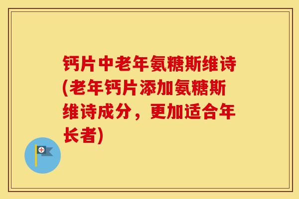 钙片中老年氨糖斯维诗(老年钙片添加氨糖斯维诗成分，更加适合年长者)