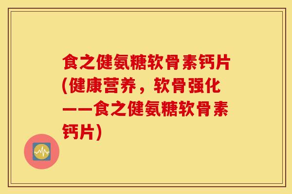 食之健氨糖软骨素钙片(健康营养,软骨强化——食之健氨糖软骨素钙片) 食之健氨糖软骨素钙片(健康营养,软骨强化——食之健氨糖软骨素钙片)