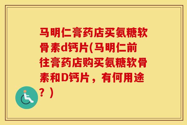 马明仁膏药店买氨糖软骨素d钙片(马明仁前往膏药店购买氨糖软骨素和D钙片,有何用途?) 马明仁膏药店买氨糖软骨素d钙片(马明仁前往膏药店购买氨糖软骨素和D钙片,有何用途?)