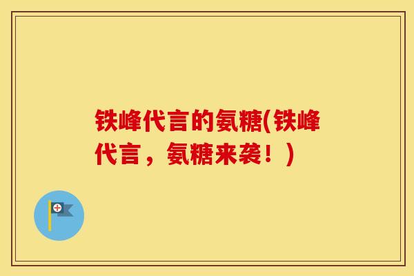 铁峰代言的氨糖(铁峰代言，氨糖来袭！)