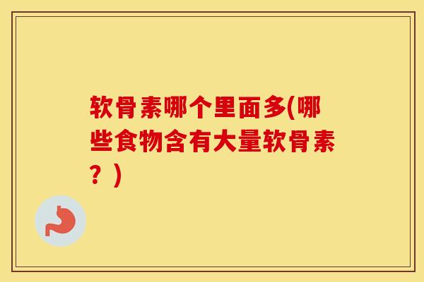 软骨素哪个里面多(哪些食物含有大量软骨素?) 软骨素哪个里面多(哪些食物含有大量软骨素?)