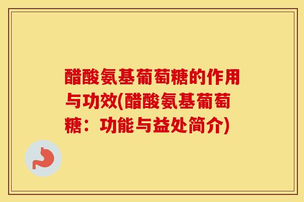 醋酸氨基葡萄糖的作用与功效(醋酸氨基葡萄糖:功能与益处简介) 醋酸氨基葡萄糖的作用与功效(醋酸氨基葡萄糖:功能与益处简介)