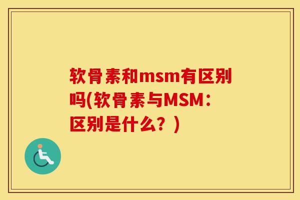 软骨素和msm有区别吗(软骨素与MSM:区别是什么?) 软骨素和msm有区别吗(软骨素与MSM:区别是什么?)