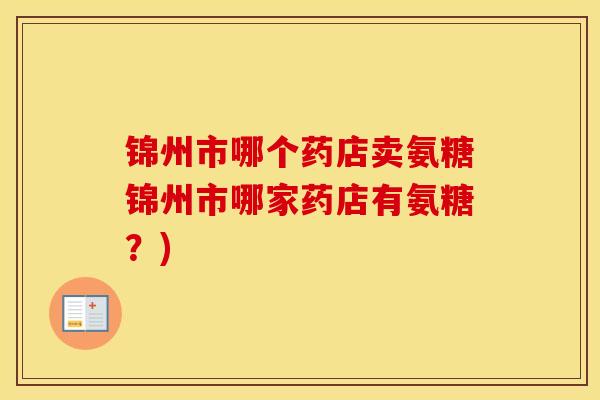 锦州市哪个药店卖氨糖锦州市哪家药店有氨糖?) 锦州市哪个药店卖氨糖锦州市哪家药店有氨糖?)