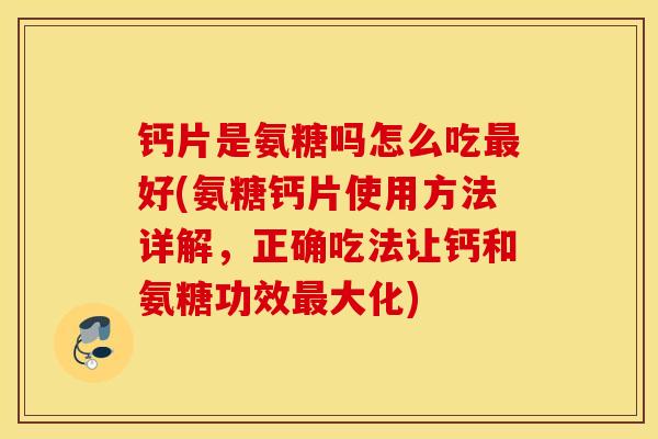 钙片是氨糖吗怎么吃好(氨糖钙片使用方法详解，正确吃法让钙和氨糖功效大化)