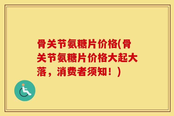 骨关节氨糖片价格(骨关节氨糖片价格大起大落，消费者须知！)