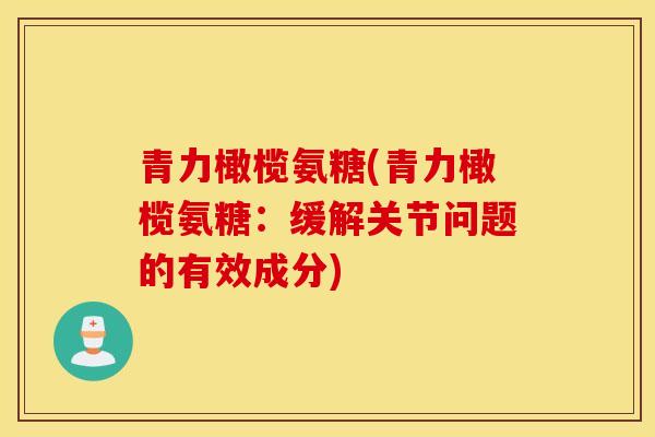 青力橄榄氨糖(青力橄榄氨糖:缓解关节问题的有效成分) 青力橄榄氨糖(青力橄榄氨糖:缓解关节问题的有效成分)