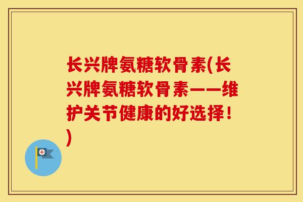 长兴牌氨糖软骨素(长兴牌氨糖软骨素——维护关节健康的好选择!) 长兴牌氨糖软骨素(长兴牌氨糖软骨素——维护关节健康的好选择!)