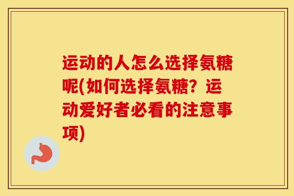 运动的人怎么选择氨糖呢(如何选择氨糖?运动爱好者必看的注意事项) 运动的人怎么选择氨糖呢(如何选择氨糖?运动爱好者必看的注意事项)