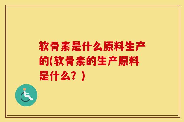 软骨素是什么原料生产的(软骨素的生产原料是什么?) 软骨素是什么原料生产的(软骨素的生产原料是什么?)