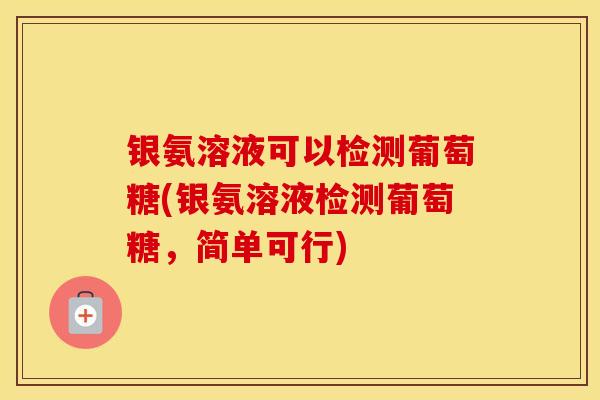银氨溶液可以检测葡萄糖(银氨溶液检测葡萄糖,简单可行) 银氨溶液可以检测葡萄糖(银氨溶液检测葡萄糖,简单可行)