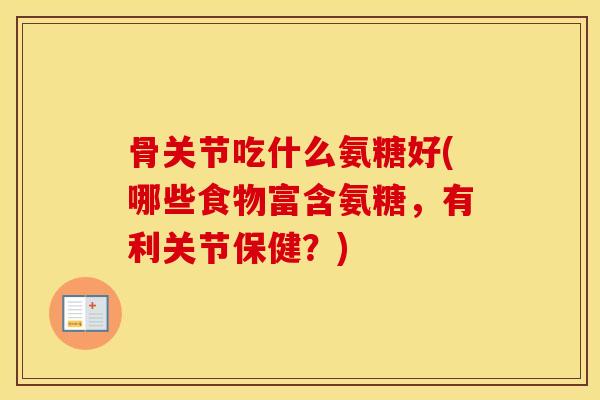 骨关节吃什么氨糖好(哪些食物富含氨糖，有利关节保健？)