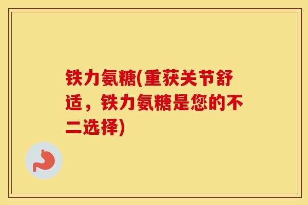 铁力氨糖(重获关节舒适,铁力氨糖是您的不二选择) 铁力氨糖(重获关节舒适,铁力氨糖是您的不二选择)