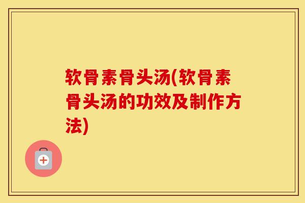 软骨素骨头汤(软骨素骨头汤的功效及制作方法) 软骨素骨头汤(软骨素骨头汤的功效及制作方法)